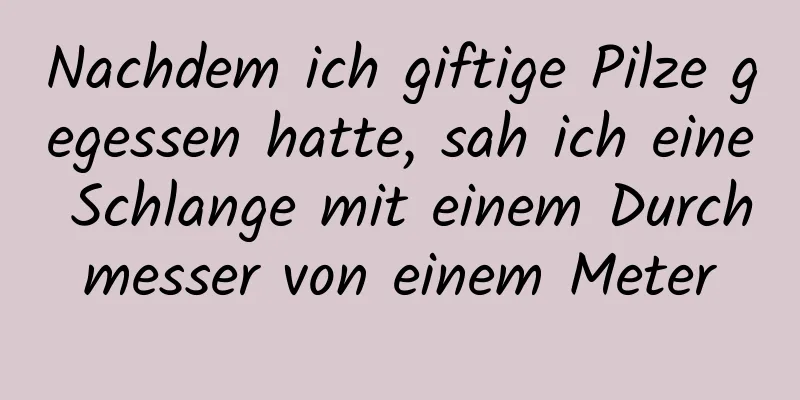 Nachdem ich giftige Pilze gegessen hatte, sah ich eine Schlange mit einem Durchmesser von einem Meter