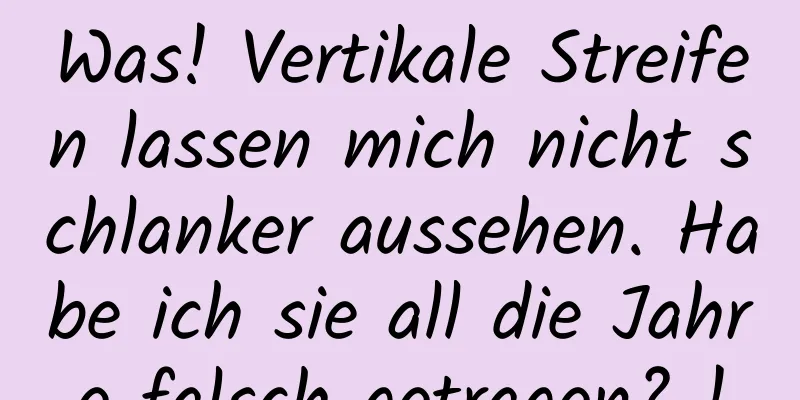 Was! Vertikale Streifen lassen mich nicht schlanker aussehen. Habe ich sie all die Jahre falsch getragen? !