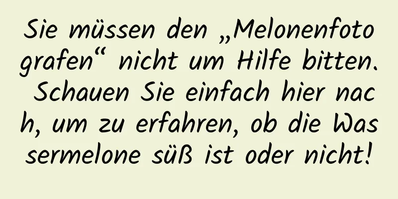 Sie müssen den „Melonenfotografen“ nicht um Hilfe bitten. Schauen Sie einfach hier nach, um zu erfahren, ob die Wassermelone süß ist oder nicht!