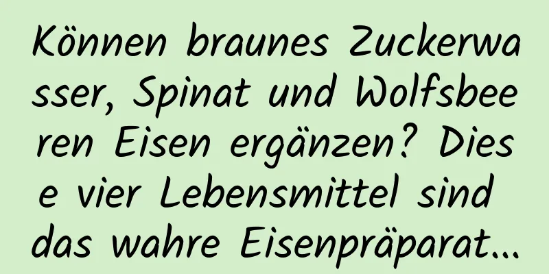 Können braunes Zuckerwasser, Spinat und Wolfsbeeren Eisen ergänzen? Diese vier Lebensmittel sind das wahre Eisenpräparat...