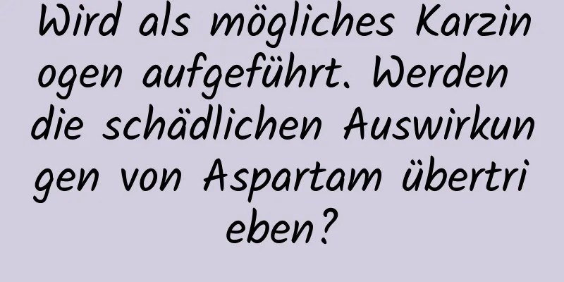 Wird als mögliches Karzinogen aufgeführt. Werden die schädlichen Auswirkungen von Aspartam übertrieben?