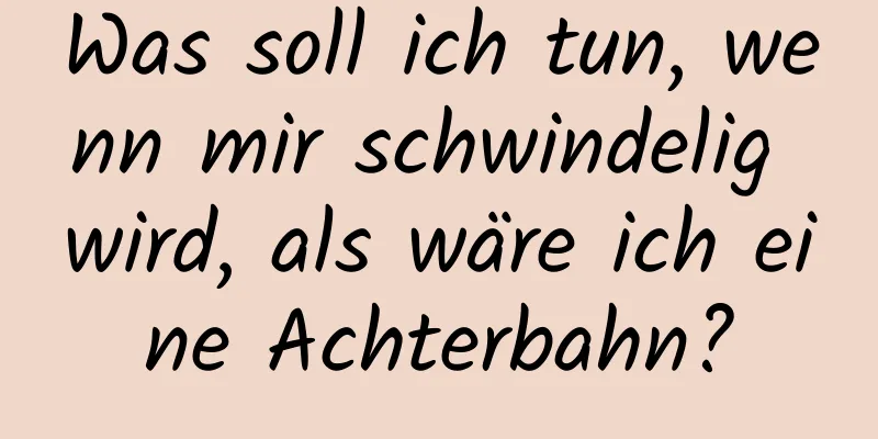 Was soll ich tun, wenn mir schwindelig wird, als wäre ich eine Achterbahn?