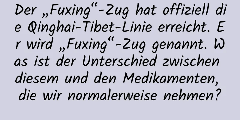 Der „Fuxing“-Zug hat offiziell die Qinghai-Tibet-Linie erreicht. Er wird „Fuxing“-Zug genannt. Was ist der Unterschied zwischen diesem und den Medikamenten, die wir normalerweise nehmen?