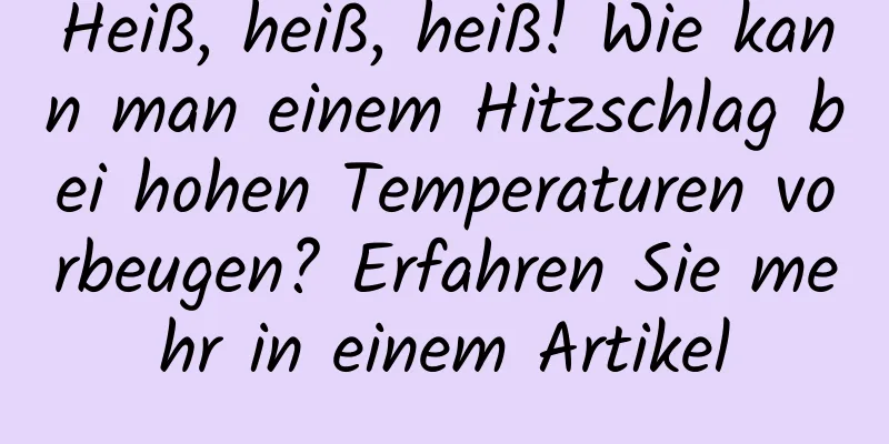 Heiß, heiß, heiß! Wie kann man einem Hitzschlag bei hohen Temperaturen vorbeugen? Erfahren Sie mehr in einem Artikel