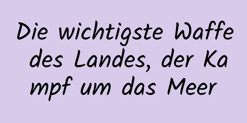 Die wichtigste Waffe des Landes, der Kampf um das Meer