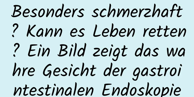 Besonders schmerzhaft? Kann es Leben retten? Ein Bild zeigt das wahre Gesicht der gastrointestinalen Endoskopie