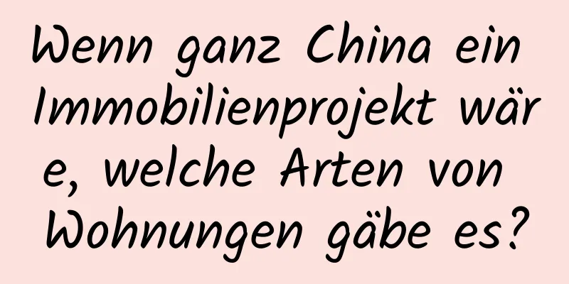 Wenn ganz China ein Immobilienprojekt wäre, welche Arten von Wohnungen gäbe es?