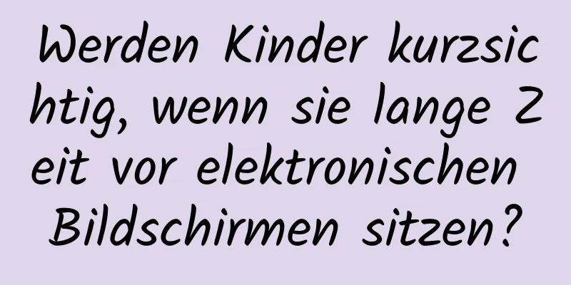 Werden Kinder kurzsichtig, wenn sie lange Zeit vor elektronischen Bildschirmen sitzen?
