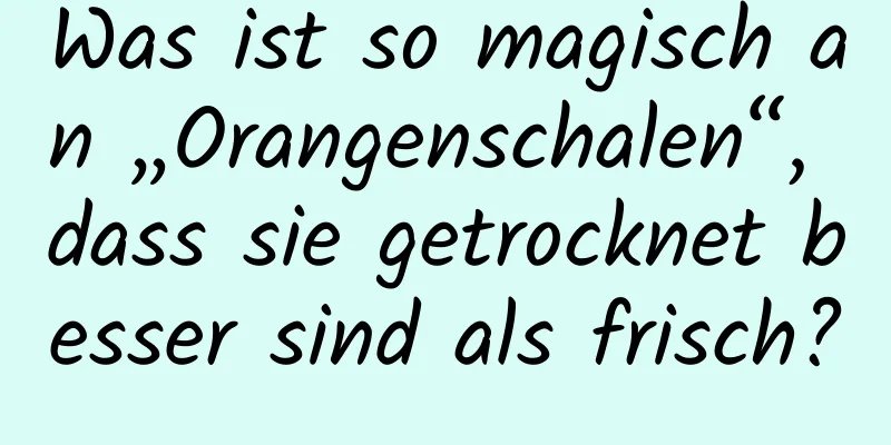 Was ist so magisch an „Orangenschalen“, dass sie getrocknet besser sind als frisch?