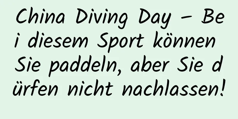 China Diving Day – Bei diesem Sport können Sie paddeln, aber Sie dürfen nicht nachlassen!
