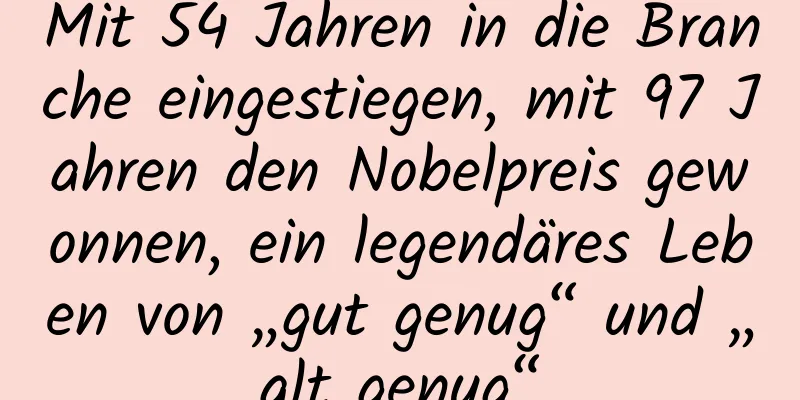 Mit 54 Jahren in die Branche eingestiegen, mit 97 Jahren den Nobelpreis gewonnen, ein legendäres Leben von „gut genug“ und „alt genug“