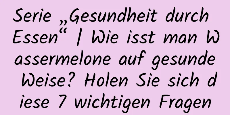Serie „Gesundheit durch Essen“ | Wie isst man Wassermelone auf gesunde Weise? Holen Sie sich diese 7 wichtigen Fragen