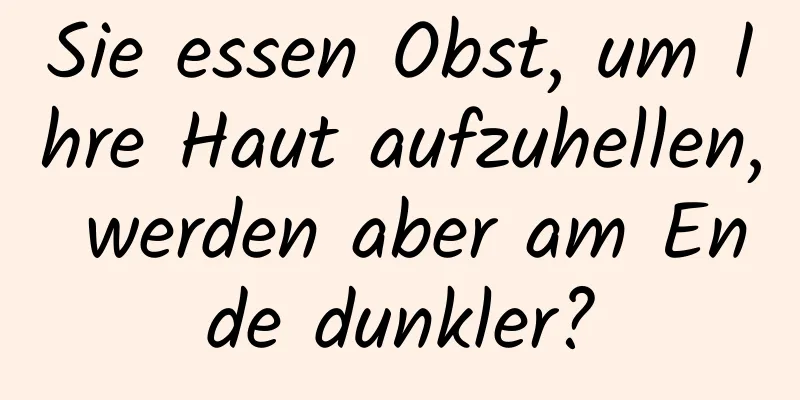 Sie essen Obst, um Ihre Haut aufzuhellen, werden aber am Ende dunkler?