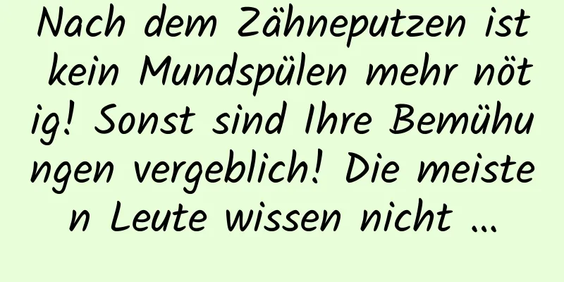 Nach dem Zähneputzen ist kein Mundspülen mehr nötig! Sonst sind Ihre Bemühungen vergeblich! Die meisten Leute wissen nicht …