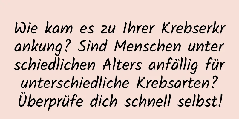 Wie kam es zu Ihrer Krebserkrankung? Sind Menschen unterschiedlichen Alters anfällig für unterschiedliche Krebsarten? Überprüfe dich schnell selbst!