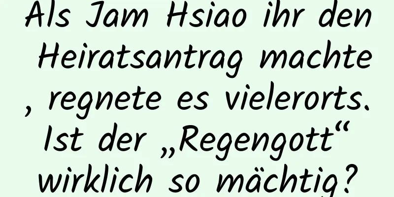 Als Jam Hsiao ihr den Heiratsantrag machte, regnete es vielerorts. Ist der „Regengott“ wirklich so mächtig?