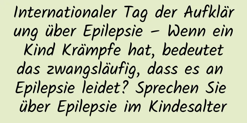 Internationaler Tag der Aufklärung über Epilepsie – Wenn ein Kind Krämpfe hat, bedeutet das zwangsläufig, dass es an Epilepsie leidet? Sprechen Sie über Epilepsie im Kindesalter