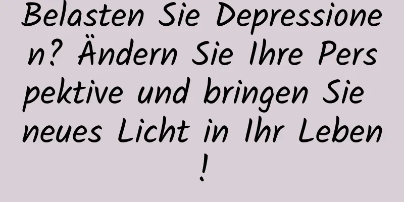 Belasten Sie Depressionen? Ändern Sie Ihre Perspektive und bringen Sie neues Licht in Ihr Leben!