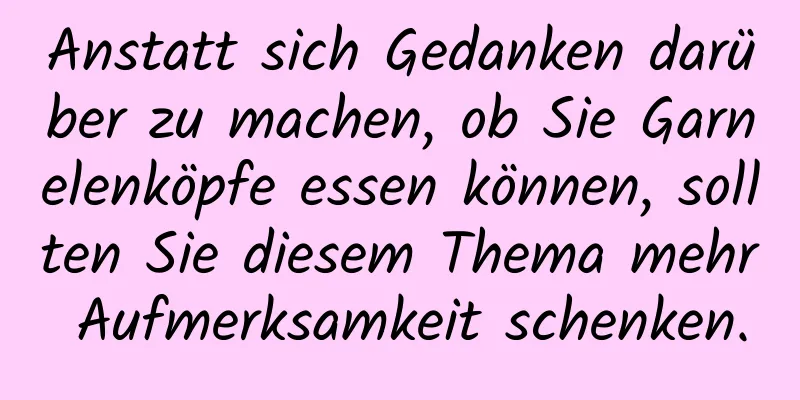 Anstatt sich Gedanken darüber zu machen, ob Sie Garnelenköpfe essen können, sollten Sie diesem Thema mehr Aufmerksamkeit schenken.
