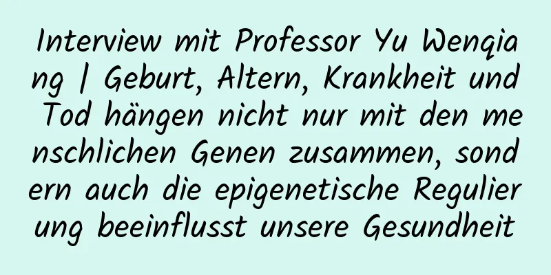 Interview mit Professor Yu Wenqiang | Geburt, Altern, Krankheit und Tod hängen nicht nur mit den menschlichen Genen zusammen, sondern auch die epigenetische Regulierung beeinflusst unsere Gesundheit