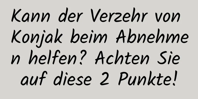 Kann der Verzehr von Konjak beim Abnehmen helfen? Achten Sie auf diese 2 Punkte!