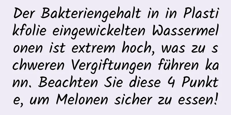 Der Bakteriengehalt in in Plastikfolie eingewickelten Wassermelonen ist extrem hoch, was zu schweren Vergiftungen führen kann. Beachten Sie diese 4 Punkte, um Melonen sicher zu essen!