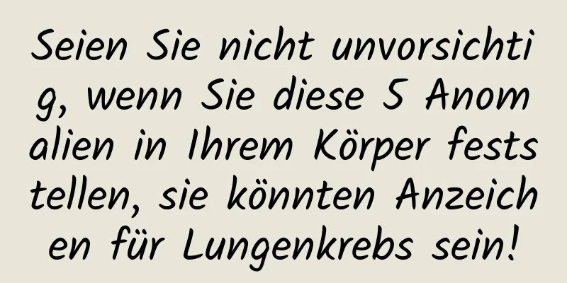 Seien Sie nicht unvorsichtig, wenn Sie diese 5 Anomalien in Ihrem Körper feststellen, sie könnten Anzeichen für Lungenkrebs sein!