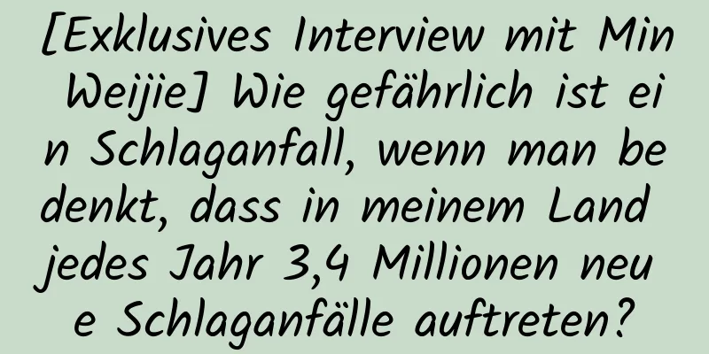 [Exklusives Interview mit Min Weijie] Wie gefährlich ist ein Schlaganfall, wenn man bedenkt, dass in meinem Land jedes Jahr 3,4 Millionen neue Schlaganfälle auftreten?