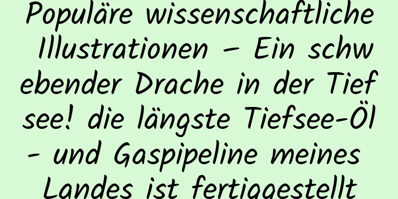 Populäre wissenschaftliche Illustrationen – Ein schwebender Drache in der Tiefsee! die längste Tiefsee-Öl- und Gaspipeline meines Landes ist fertiggestellt