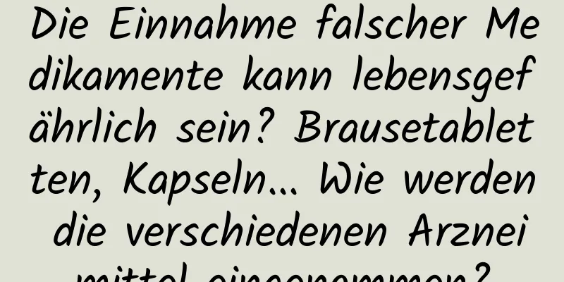 Die Einnahme falscher Medikamente kann lebensgefährlich sein? Brausetabletten, Kapseln... Wie werden die verschiedenen Arzneimittel eingenommen?