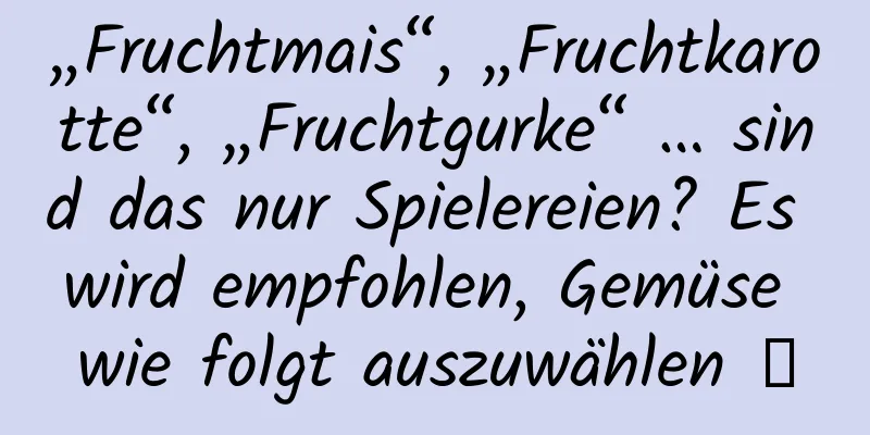 „Fruchtmais“, „Fruchtkarotte“, „Fruchtgurke“ … sind das nur Spielereien? Es wird empfohlen, Gemüse wie folgt auszuwählen →