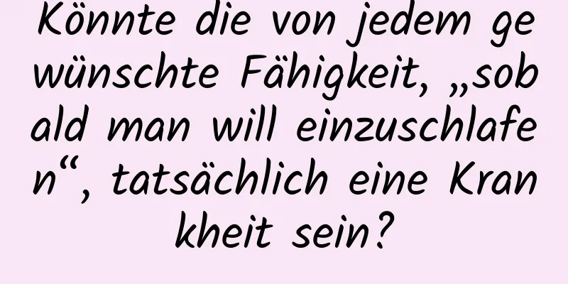 Könnte die von jedem gewünschte Fähigkeit, „sobald man will einzuschlafen“, tatsächlich eine Krankheit sein?