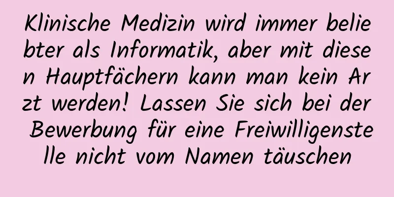 Klinische Medizin wird immer beliebter als Informatik, aber mit diesen Hauptfächern kann man kein Arzt werden! Lassen Sie sich bei der Bewerbung für eine Freiwilligenstelle nicht vom Namen täuschen