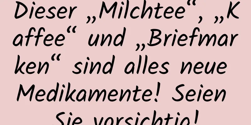 Dieser „Milchtee“, „Kaffee“ und „Briefmarken“ sind alles neue Medikamente! Seien Sie vorsichtig!
