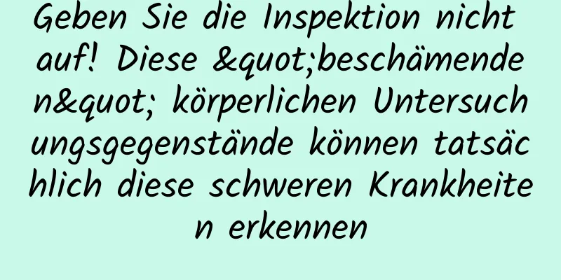 Geben Sie die Inspektion nicht auf! Diese "beschämenden" körperlichen Untersuchungsgegenstände können tatsächlich diese schweren Krankheiten erkennen
