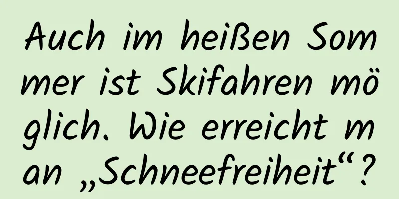 Auch im heißen Sommer ist Skifahren möglich. Wie erreicht man „Schneefreiheit“?