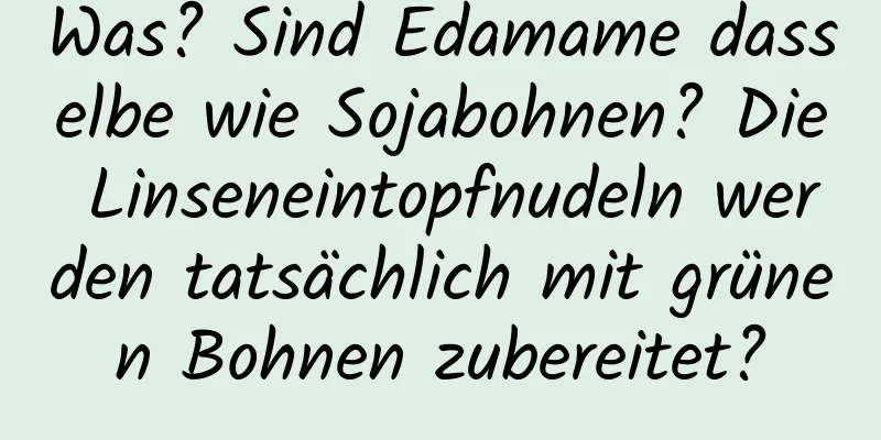 Was? Sind Edamame dasselbe wie Sojabohnen? Die Linseneintopfnudeln werden tatsächlich mit grünen Bohnen zubereitet?