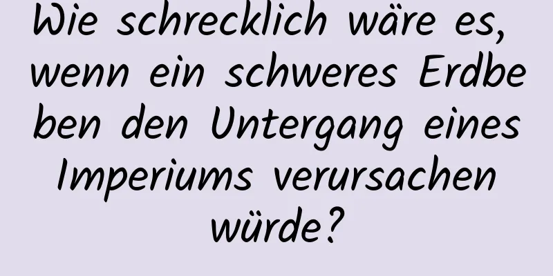 Wie schrecklich wäre es, wenn ein schweres Erdbeben den Untergang eines Imperiums verursachen würde?