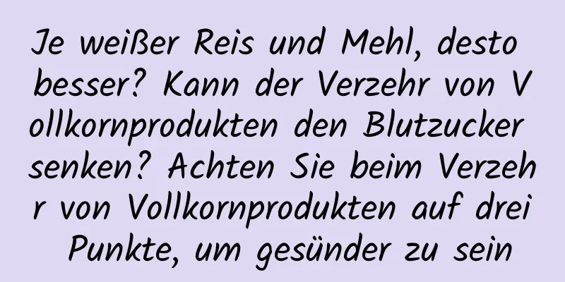 Je weißer Reis und Mehl, desto besser? Kann der Verzehr von Vollkornprodukten den Blutzucker senken? Achten Sie beim Verzehr von Vollkornprodukten auf drei Punkte, um gesünder zu sein