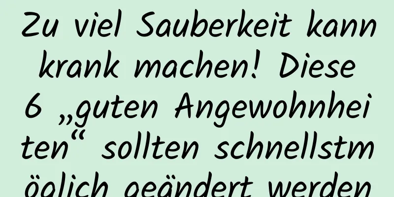 Zu viel Sauberkeit kann krank machen! Diese 6 „guten Angewohnheiten“ sollten schnellstmöglich geändert werden