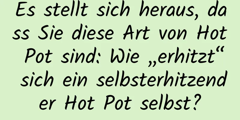 Es stellt sich heraus, dass Sie diese Art von Hot Pot sind: Wie „erhitzt“ sich ein selbsterhitzender Hot Pot selbst?