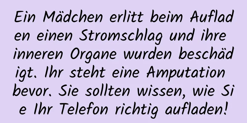 Ein Mädchen erlitt beim Aufladen einen Stromschlag und ihre inneren Organe wurden beschädigt. Ihr steht eine Amputation bevor. Sie sollten wissen, wie Sie Ihr Telefon richtig aufladen!