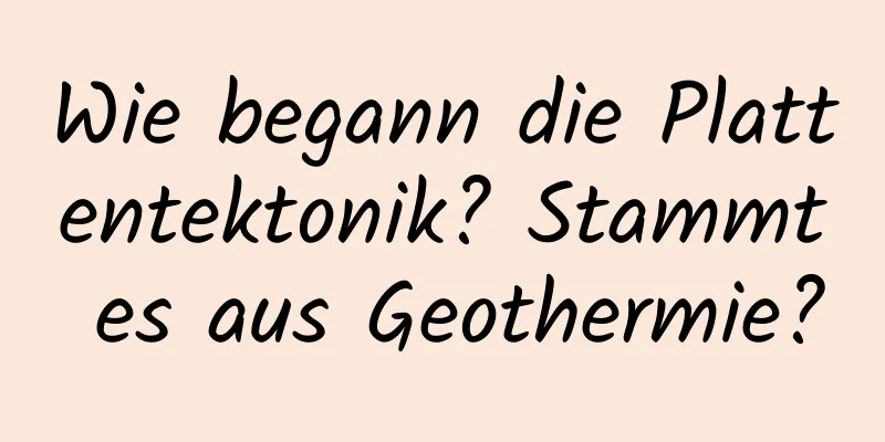 Wie begann die Plattentektonik? Stammt es aus Geothermie?