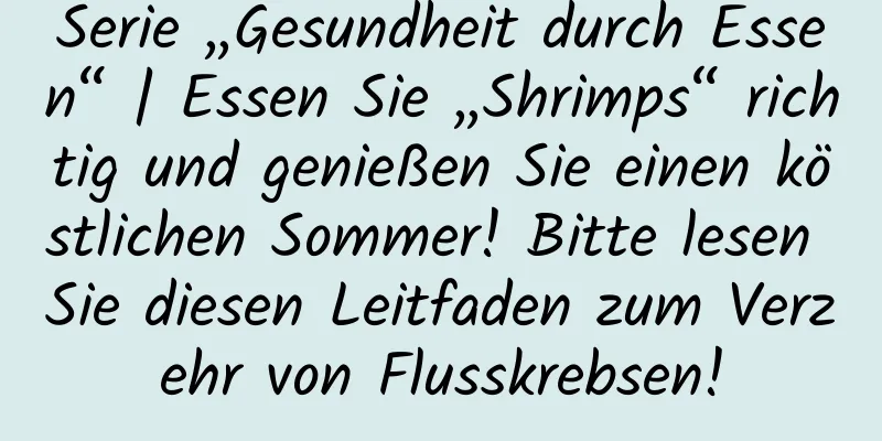 Serie „Gesundheit durch Essen“ | Essen Sie „Shrimps“ richtig und genießen Sie einen köstlichen Sommer! Bitte lesen Sie diesen Leitfaden zum Verzehr von Flusskrebsen!
