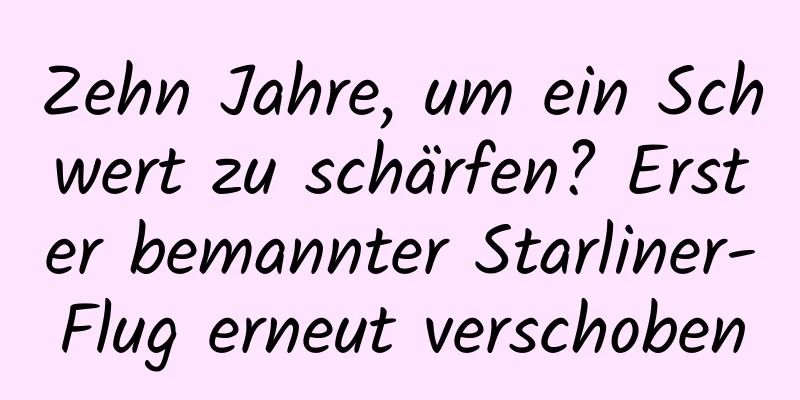 Zehn Jahre, um ein Schwert zu schärfen? Erster bemannter Starliner-Flug erneut verschoben