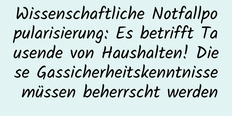 Wissenschaftliche Notfallpopularisierung: Es betrifft Tausende von Haushalten! Diese Gassicherheitskenntnisse müssen beherrscht werden