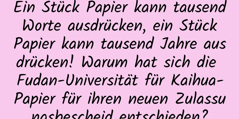 Ein Stück Papier kann tausend Worte ausdrücken, ein Stück Papier kann tausend Jahre ausdrücken! Warum hat sich die Fudan-Universität für Kaihua-Papier für ihren neuen Zulassungsbescheid entschieden?