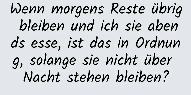 Wenn morgens Reste übrig bleiben und ich sie abends esse, ist das in Ordnung, solange sie nicht über Nacht stehen bleiben?