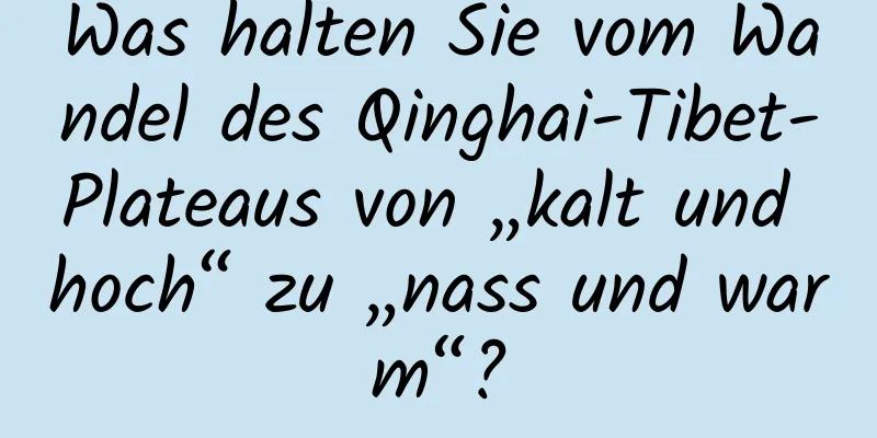 Was halten Sie vom Wandel des Qinghai-Tibet-Plateaus von „kalt und hoch“ zu „nass und warm“?