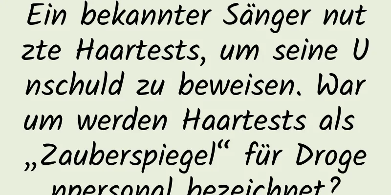 Ein bekannter Sänger nutzte Haartests, um seine Unschuld zu beweisen. Warum werden Haartests als „Zauberspiegel“ für Drogenpersonal bezeichnet?